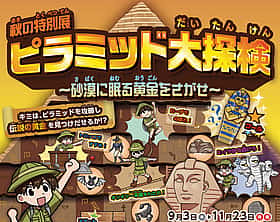 キミは伝説の黄金を見つけ出せるか… 秋の特別展「ピラミッド大探検～砂漠に眠る黄金をさがせ～」