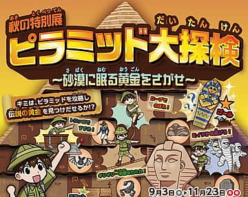 キミは伝説の黄金を見つけ出せるか… 秋の特別展「ピラミッド大探検～砂漠に眠る黄金をさがせ～」